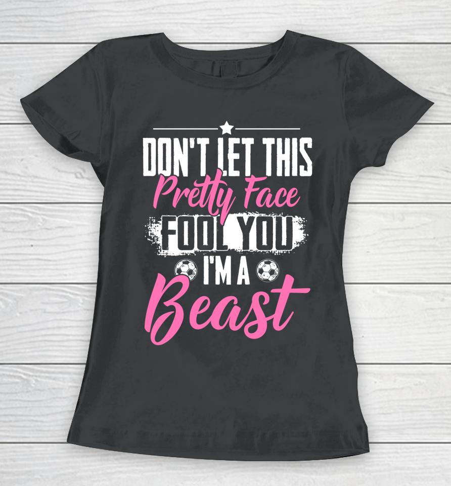 Don't Let This Pretty Face Fool You I'm A Beast Girls Soccer Women T-Shirt