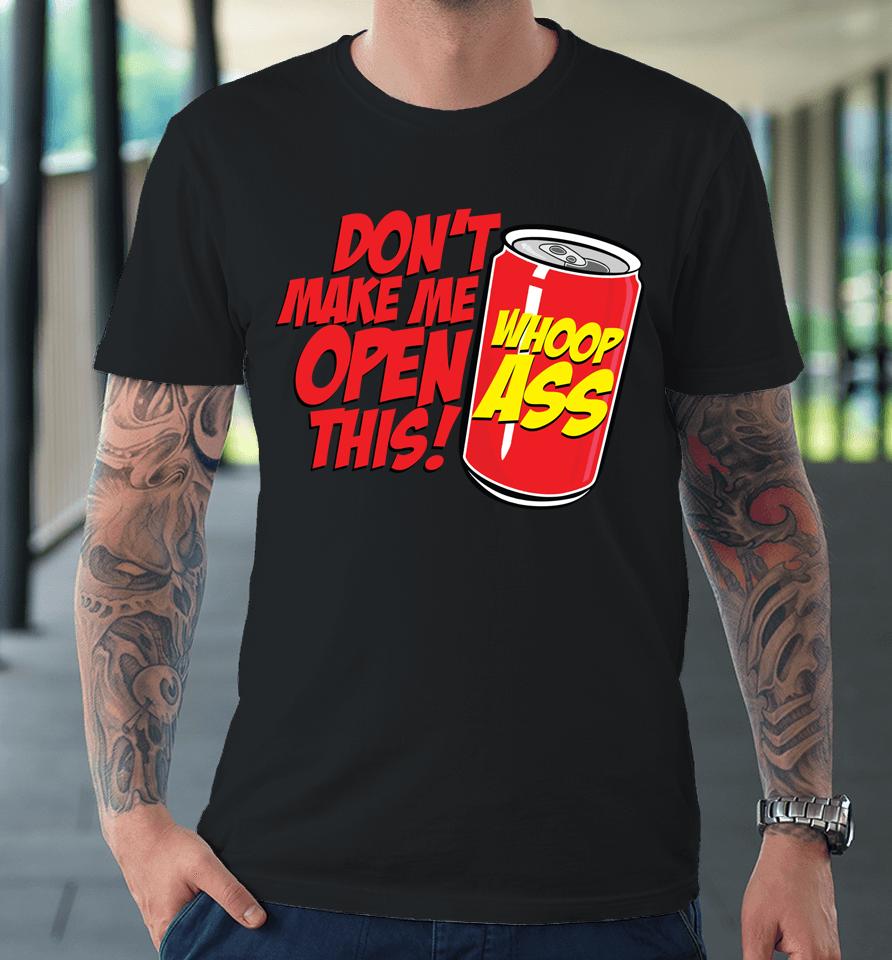 Don't Make Me Open A Can Open This Can Of Whoop Ass Premium T-Shirt