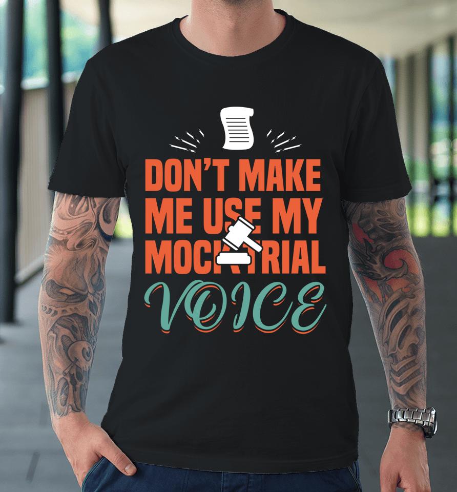Don't Make Me Use My Mock Trial Voice Premium T-Shirt