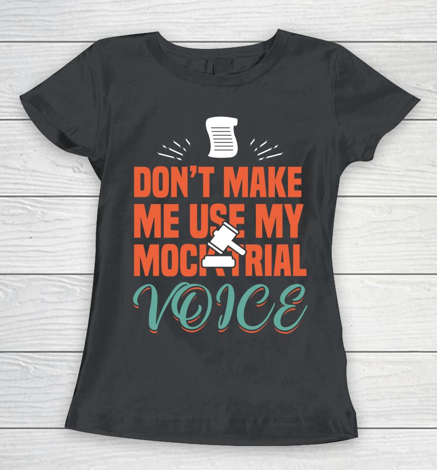 Don't Make Me Use My Mock Trial Voice Women T-Shirt