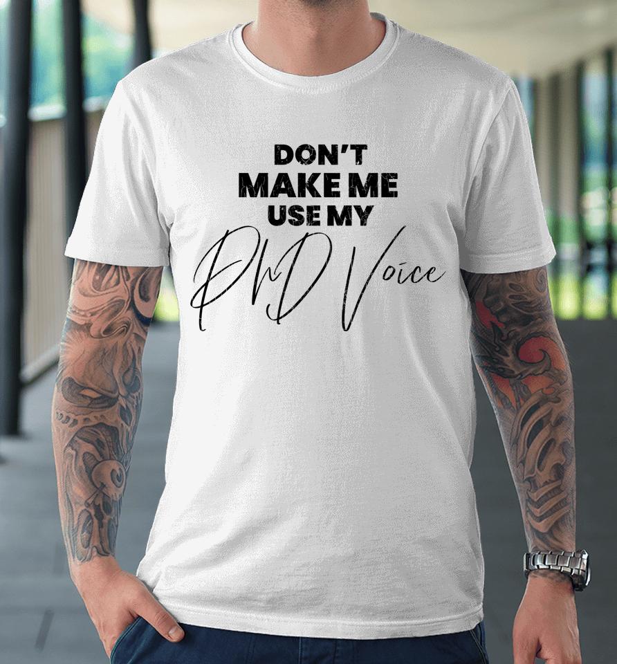 Don't Make Me Use My Phd Voice Funny Graduation Graphic Premium T-Shirt