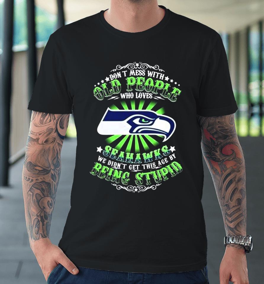 Don’t Mess With Old People Who Loves Seattle Seahawks We Didn’t Get This Age By Being Stupid Premium T-Shirt