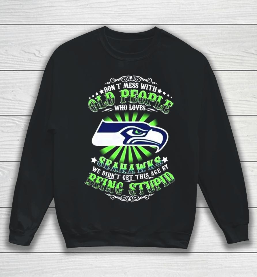 Don’t Mess With Old People Who Loves Seattle Seahawks We Didn’t Get This Age By Being Stupid Sweatshirt