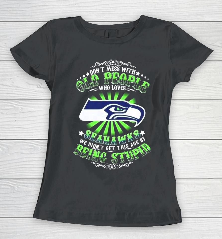 Don’t Mess With Old People Who Loves Seattle Seahawks We Didn’t Get This Age By Being Stupid Women T-Shirt