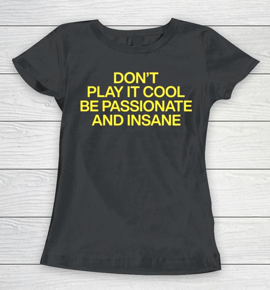 Don’t Play It Cool Be Passionate And Insane Women T-Shirt