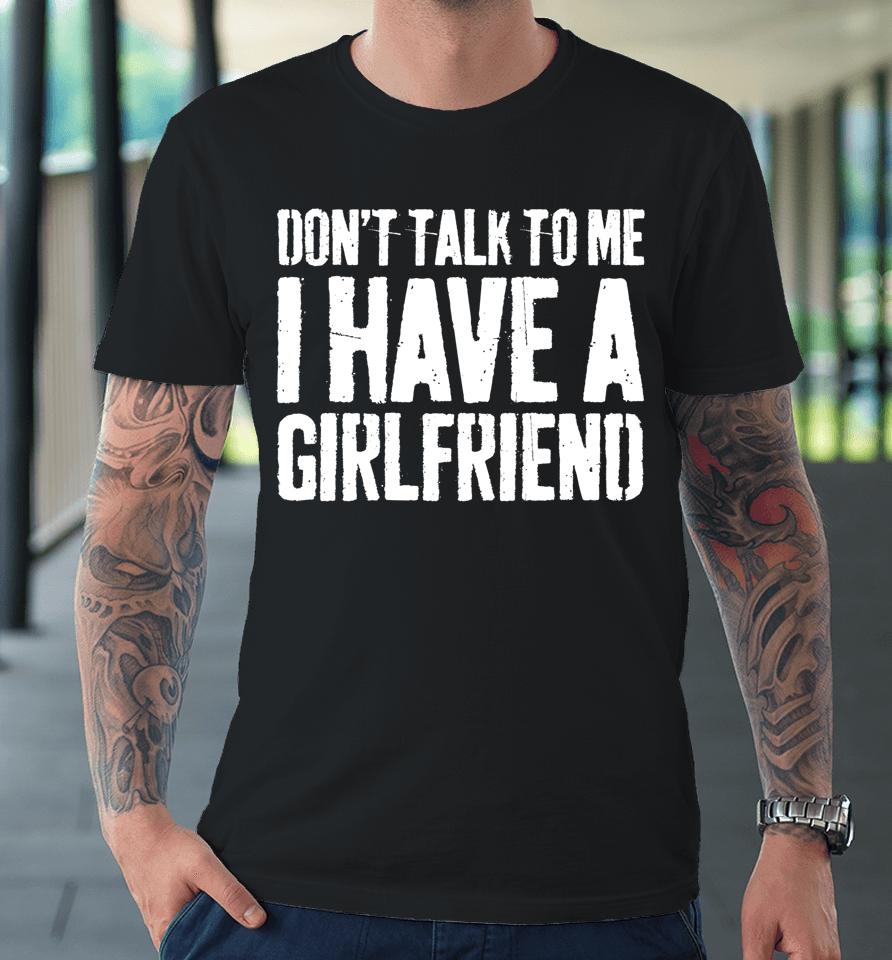 Don't Talk To Me I Have A Girlfriend Funny Gift Premium T-Shirt