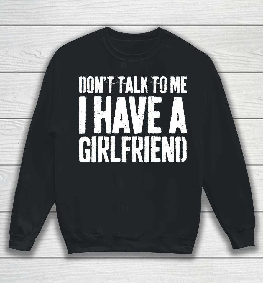 Don't Talk To Me I Have A Girlfriend Funny Gift Sweatshirt