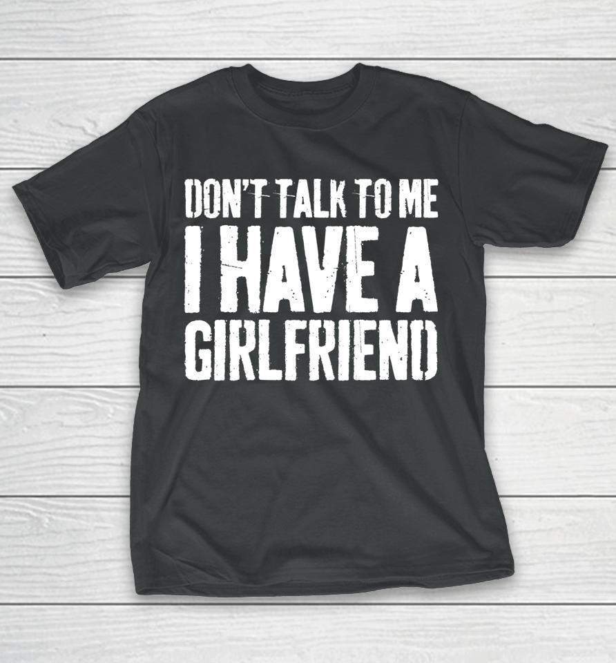 Don't Talk To Me I Have A Girlfriend Funny Gift T-Shirt