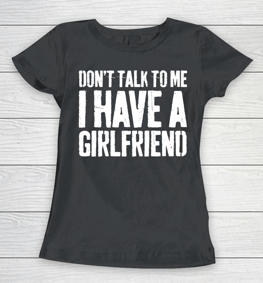 Don't Talk To Me I Have A Girlfriend Funny Gift Women T-Shirt