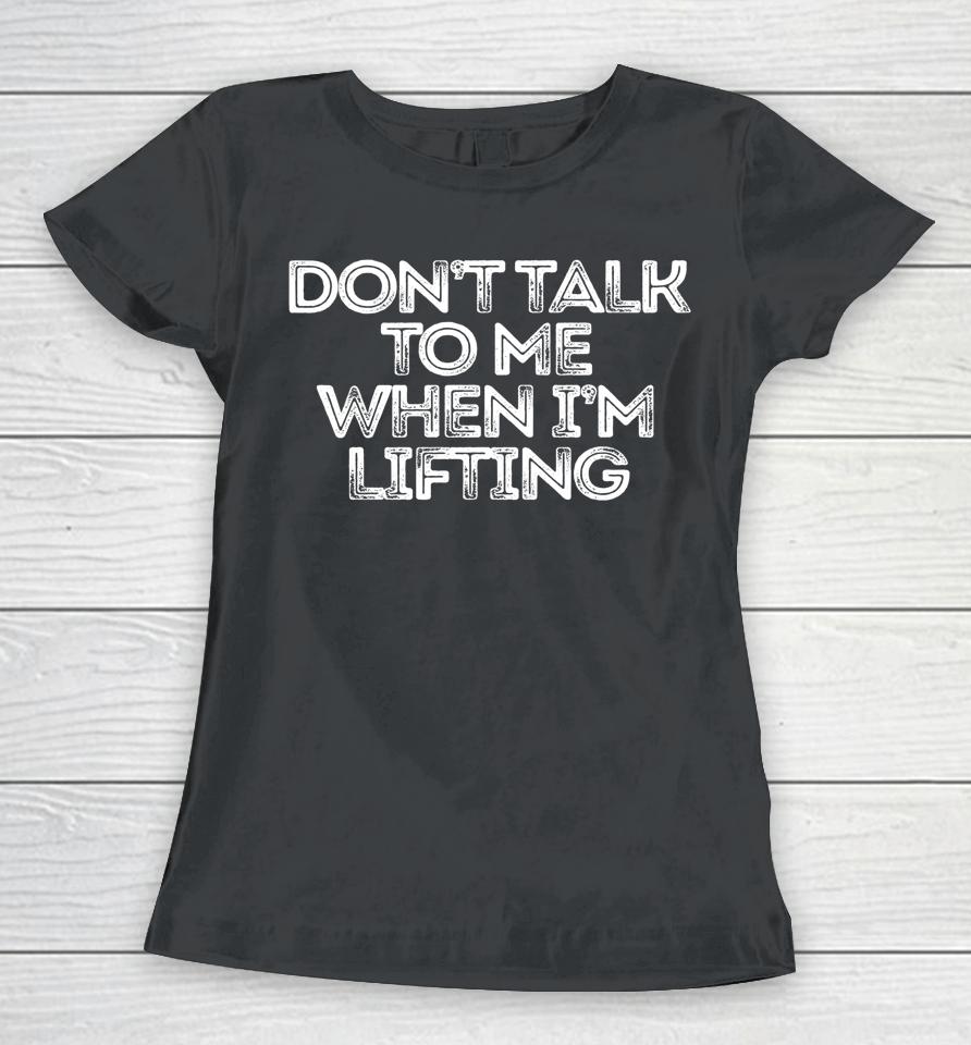 Don't Talk To Me When I'm Lifting Women T-Shirt