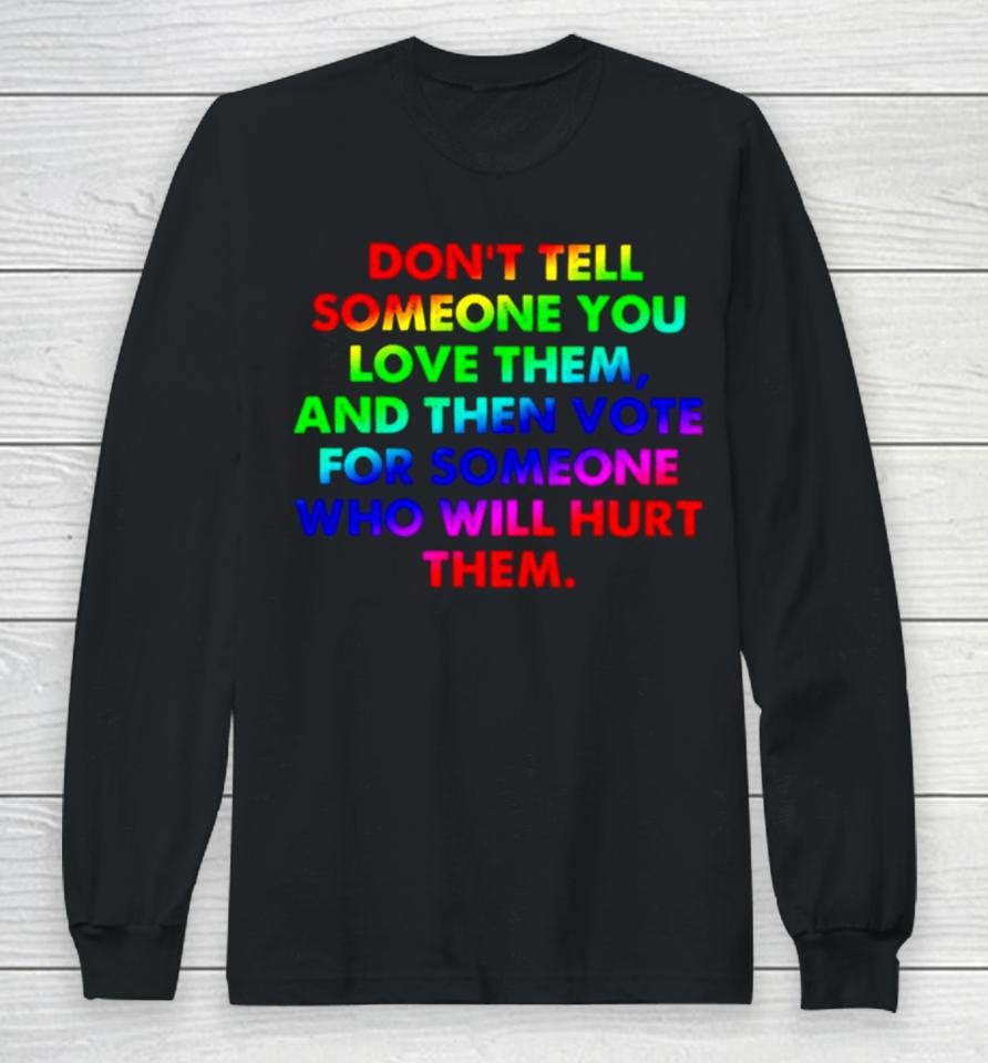 Don’t Tell Someone You Love Them And Then Vote For Someone Who Will Hurt Them Long Sleeve T-Shirt