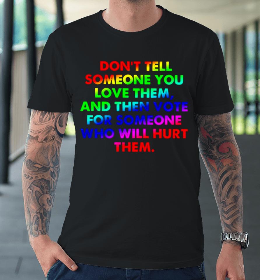 Don’t Tell Someone You Love Them And Then Vote For Someone Who Will Hurt Them Premium T-Shirt