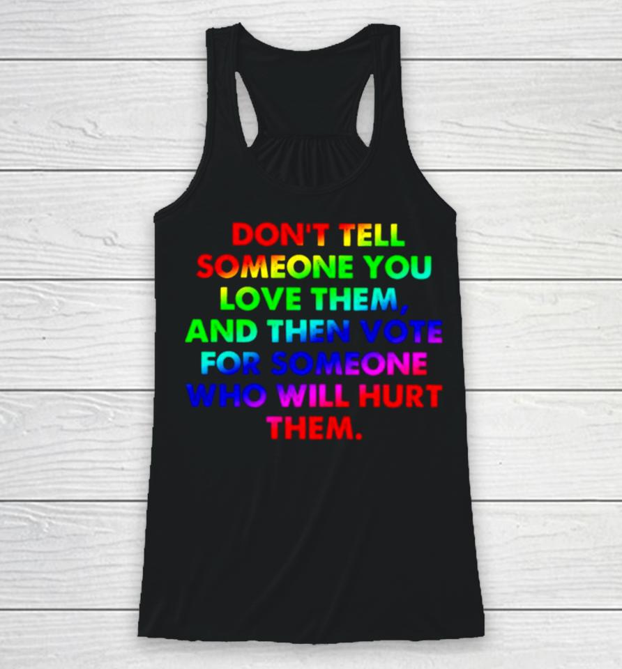 Don’t Tell Someone You Love Them And Then Vote For Someone Who Will Hurt Them Racerback Tank