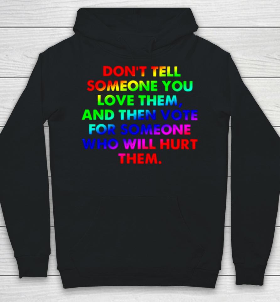 Don’t Tell Someone You Love Them And Then Vote For Someone Who Will Hurt Them Hoodie