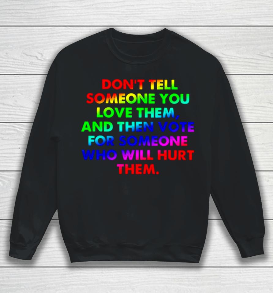 Don’t Tell Someone You Love Them And Then Vote For Someone Who Will Hurt Them Sweatshirt