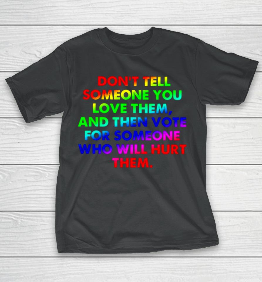 Don’t Tell Someone You Love Them And Then Vote For Someone Who Will Hurt Them T-Shirt