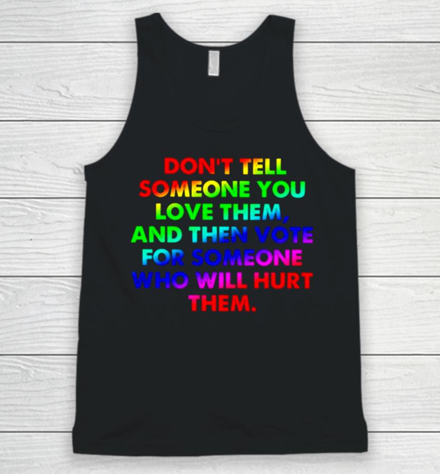 Don’t Tell Someone You Love Them And Then Vote For Someone Who Will Hurt Them Unisex Tank Top