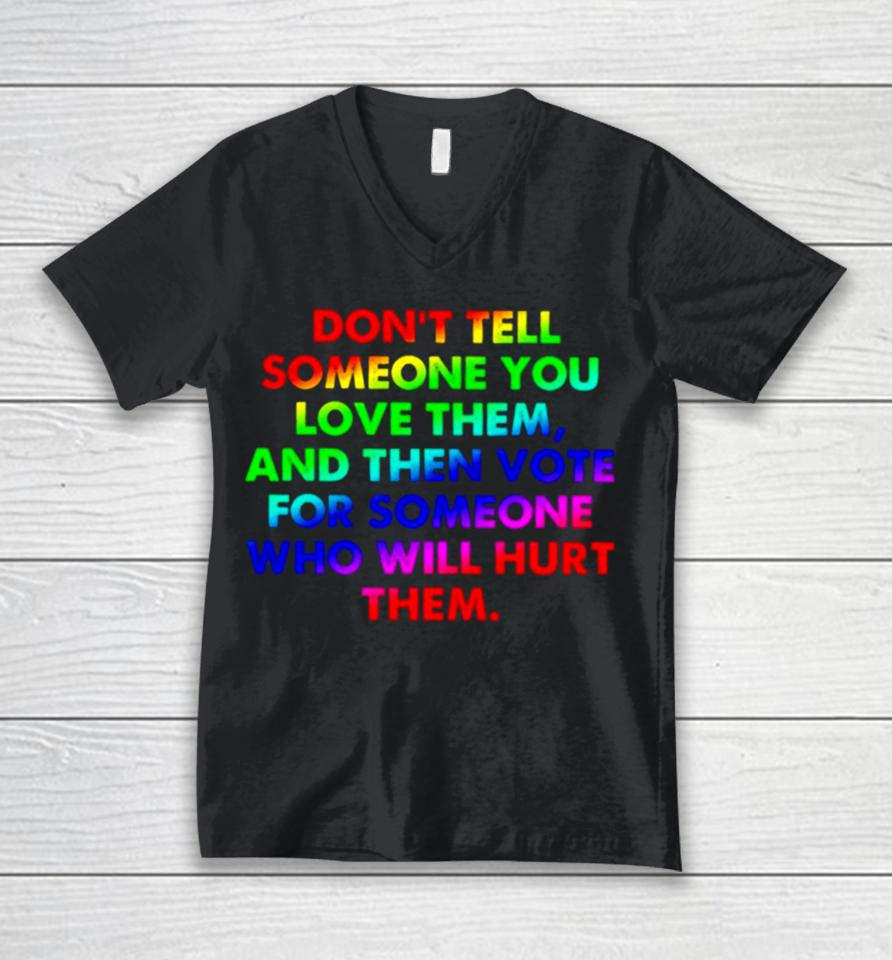 Don’t Tell Someone You Love Them And Then Vote For Someone Who Will Hurt Them Unisex V-Neck T-Shirt