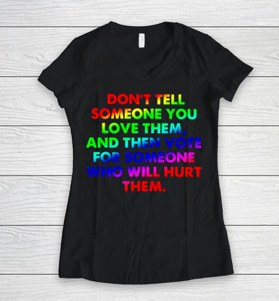 Don’t Tell Someone You Love Them And Then Vote For Someone Who Will Hurt Them Women V-Neck T-Shirt