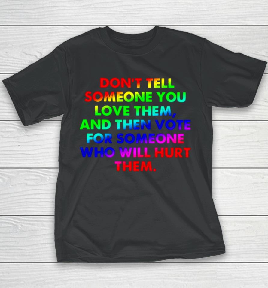 Don’t Tell Someone You Love Them And Then Vote For Someone Who Will Hurt Them Youth T-Shirt