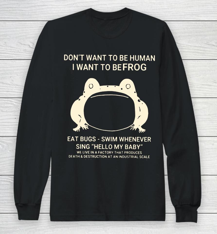 Don't Want To Be Human I Want To Be Frog Eat Bugs Swim Whenever Sing Hello My Baby Long Sleeve T-Shirt