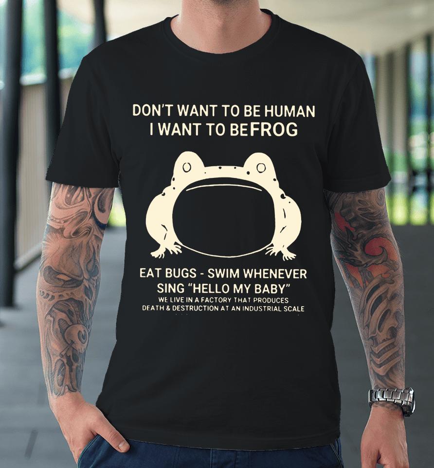 Don't Want To Be Human I Want To Be Frog Eat Bugs Swim Whenever Sing Hello My Baby Premium T-Shirt