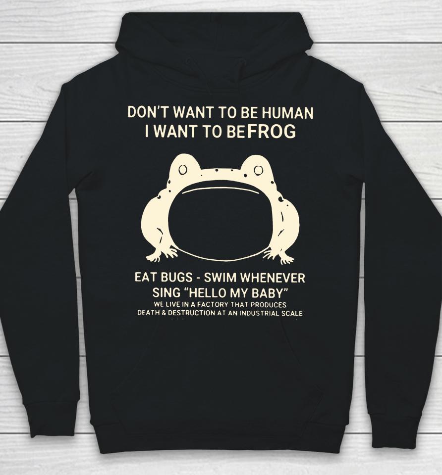 Don't Want To Be Human I Want To Be Frog Eat Bugs Swim Whenever Sing Hello My Baby Hoodie