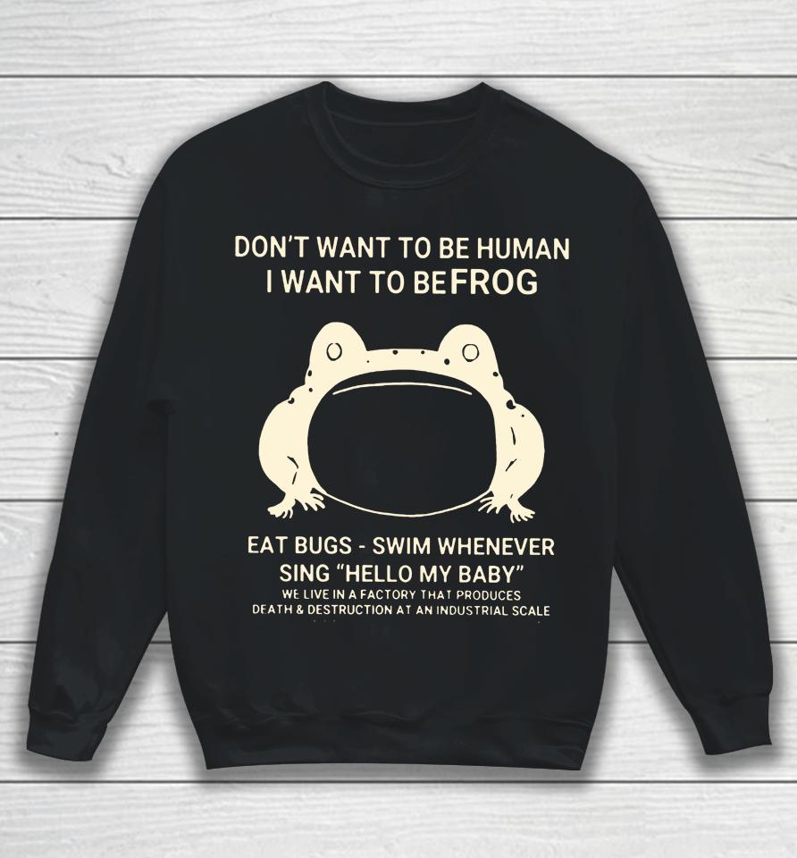Don't Want To Be Human I Want To Be Frog Eat Bugs Swim Whenever Sing Hello My Baby Sweatshirt