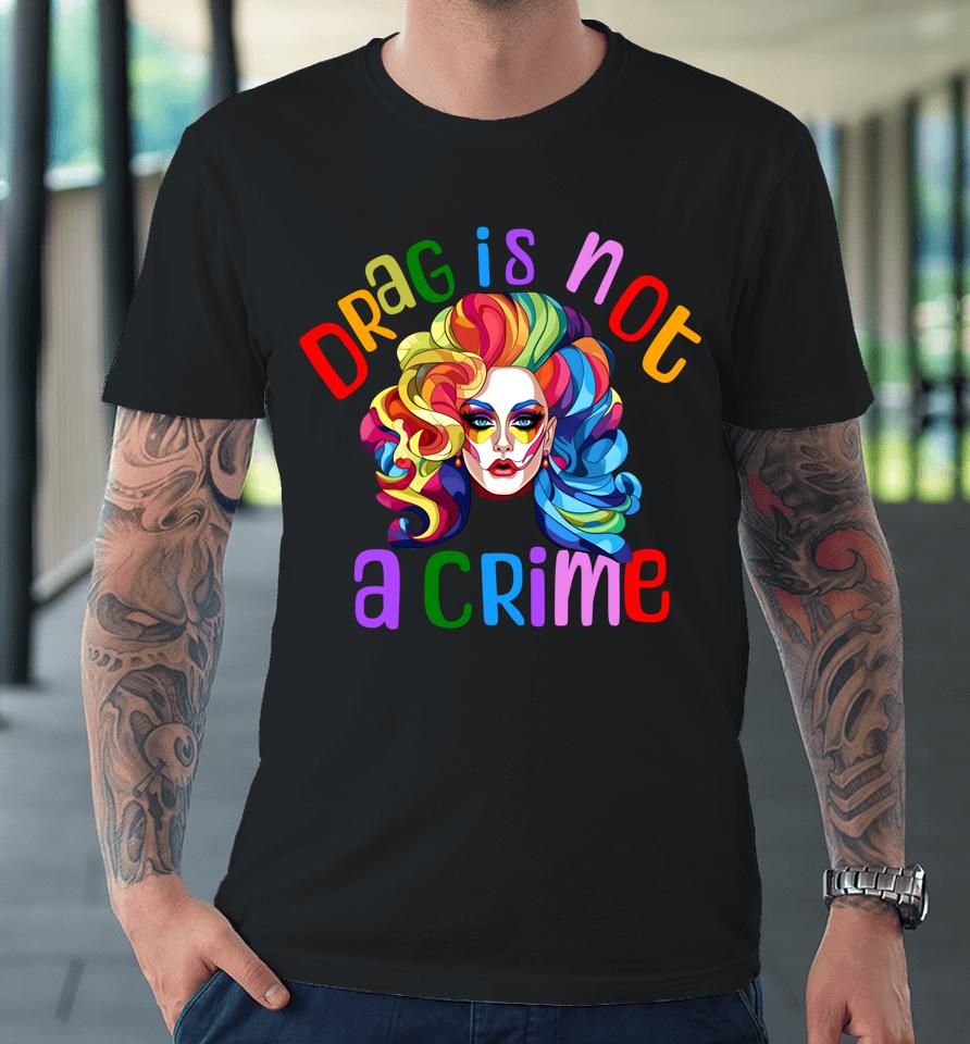 Drag Is Not A Crime Fabulous Drag Queen Lgbtq Equality Pride Premium T-Shirt
