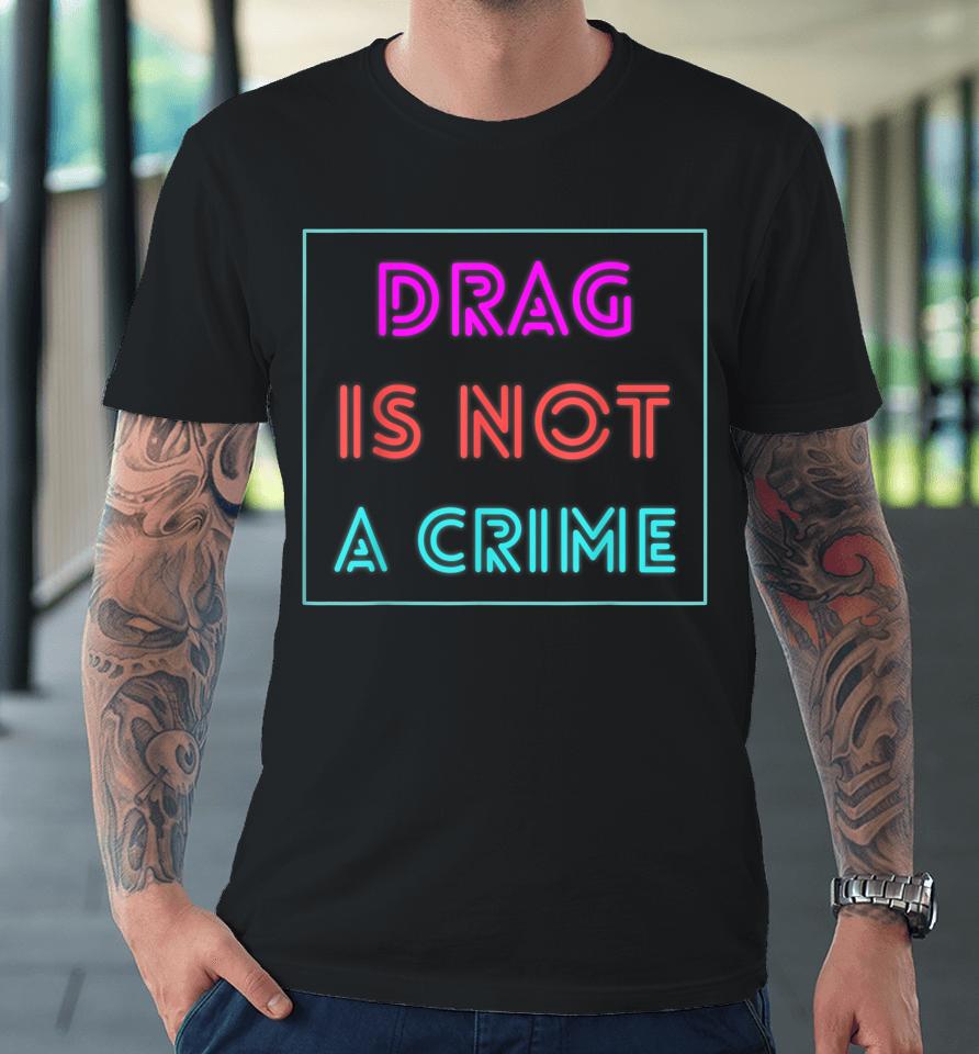 Drag Is Not A Crime Support Drag Queens Lgbtq Rights Pride Premium T-Shirt