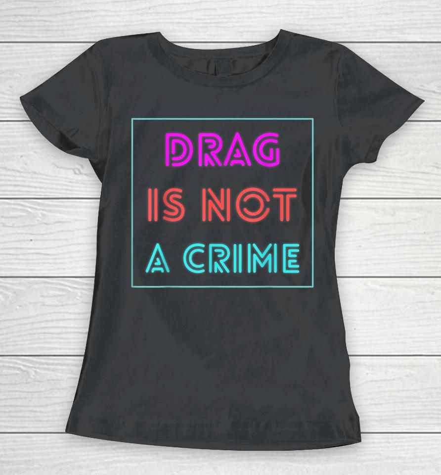 Drag Is Not A Crime Support Drag Queens Lgbtq Rights Pride Women T-Shirt
