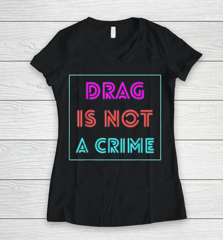 Drag Is Not A Crime Support Drag Queens Lgbtq Rights Pride Women V-Neck T-Shirt