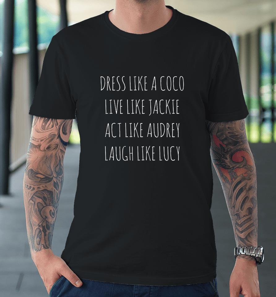 Dress Like A Coco Live Like Jackie Act Like Audrey Laugh Like Lucy Premium T-Shirt