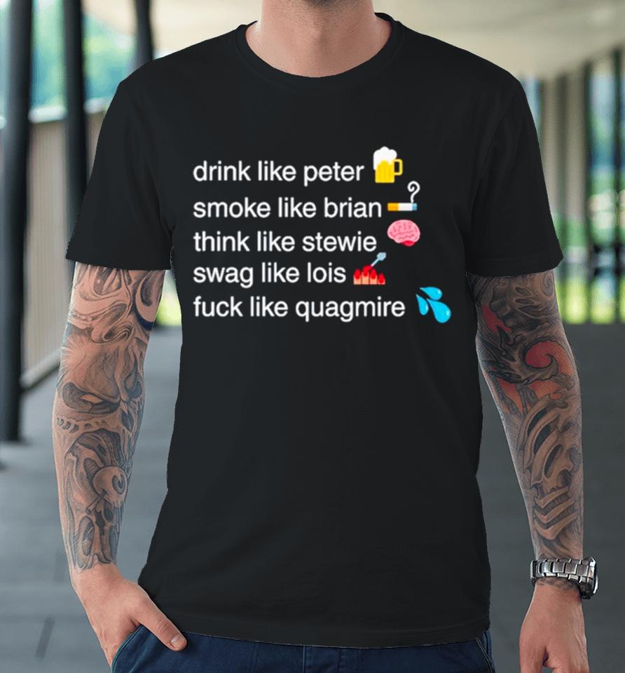 Drink Like Peter Smoke Like Brian Think Like Stewie Swag Like Lois Fuck Like Quagmire Premium T-Shirt