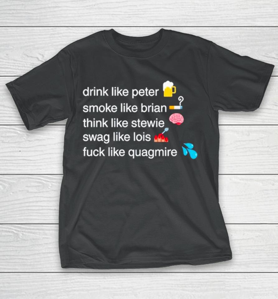 Drink Like Peter Smoke Like Brian Think Like Stewie Swag Like Lois Fuck Like Quagmire T-Shirt