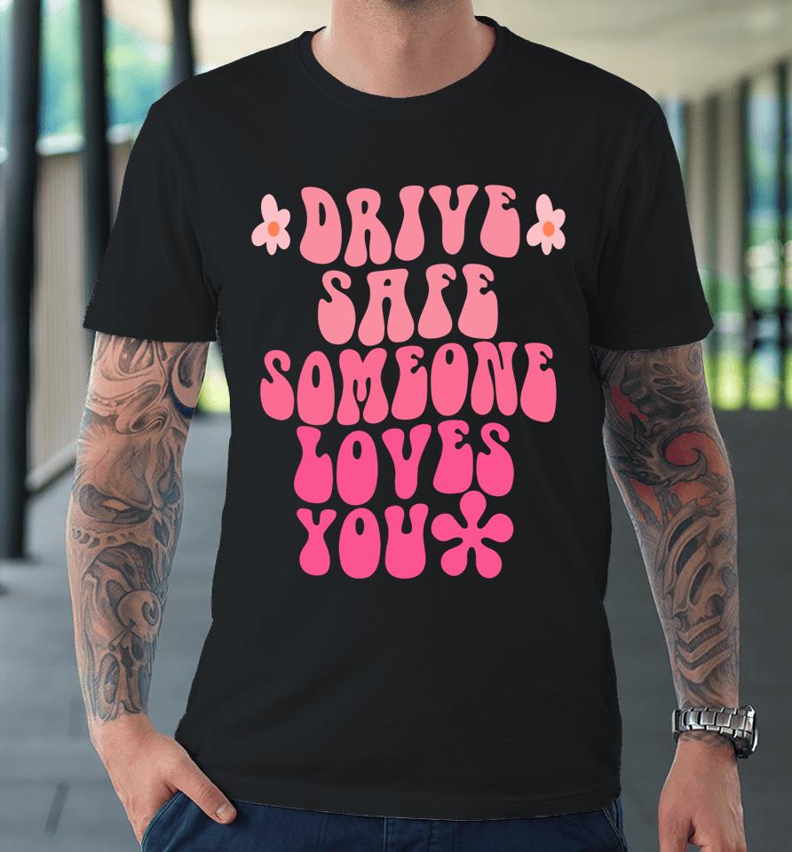 Drive Safe Someone Loves You Flower Positive Clothing Premium T-Shirt