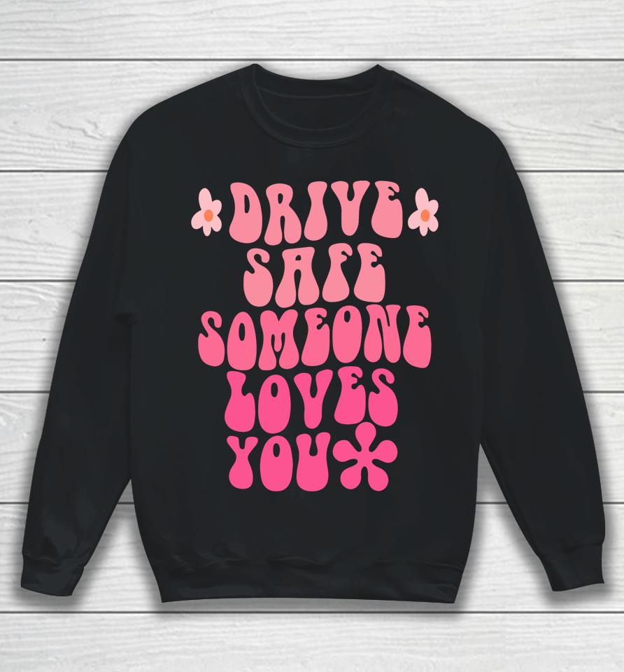 Drive Safe Someone Loves You Flower Positive Clothing Sweatshirt