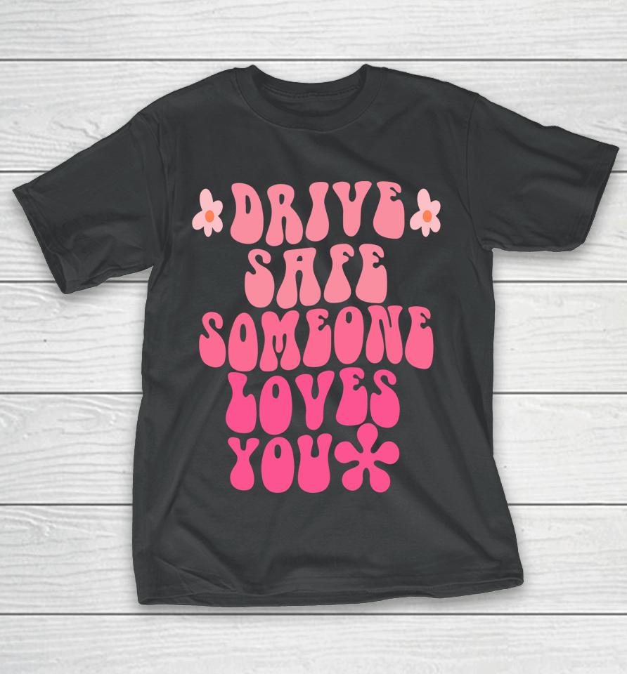 Drive Safe Someone Loves You Flower Positive Clothing T-Shirt
