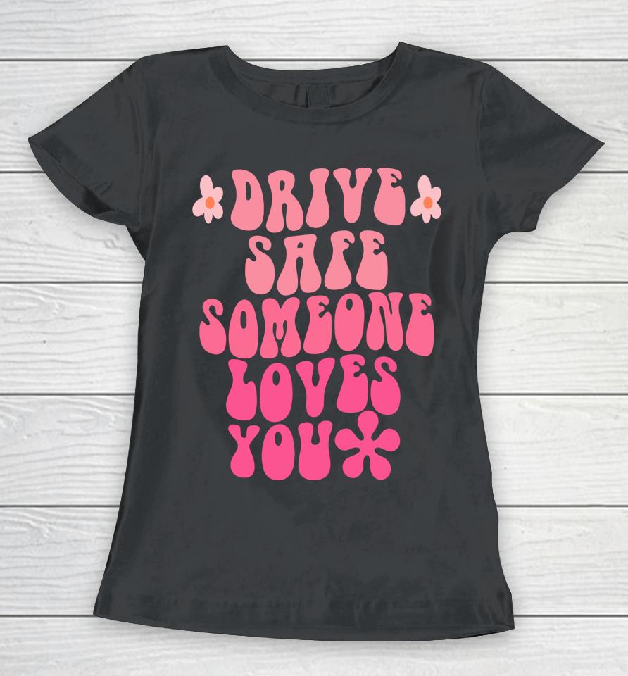 Drive Safe Someone Loves You Flower Positive Clothing Women T-Shirt