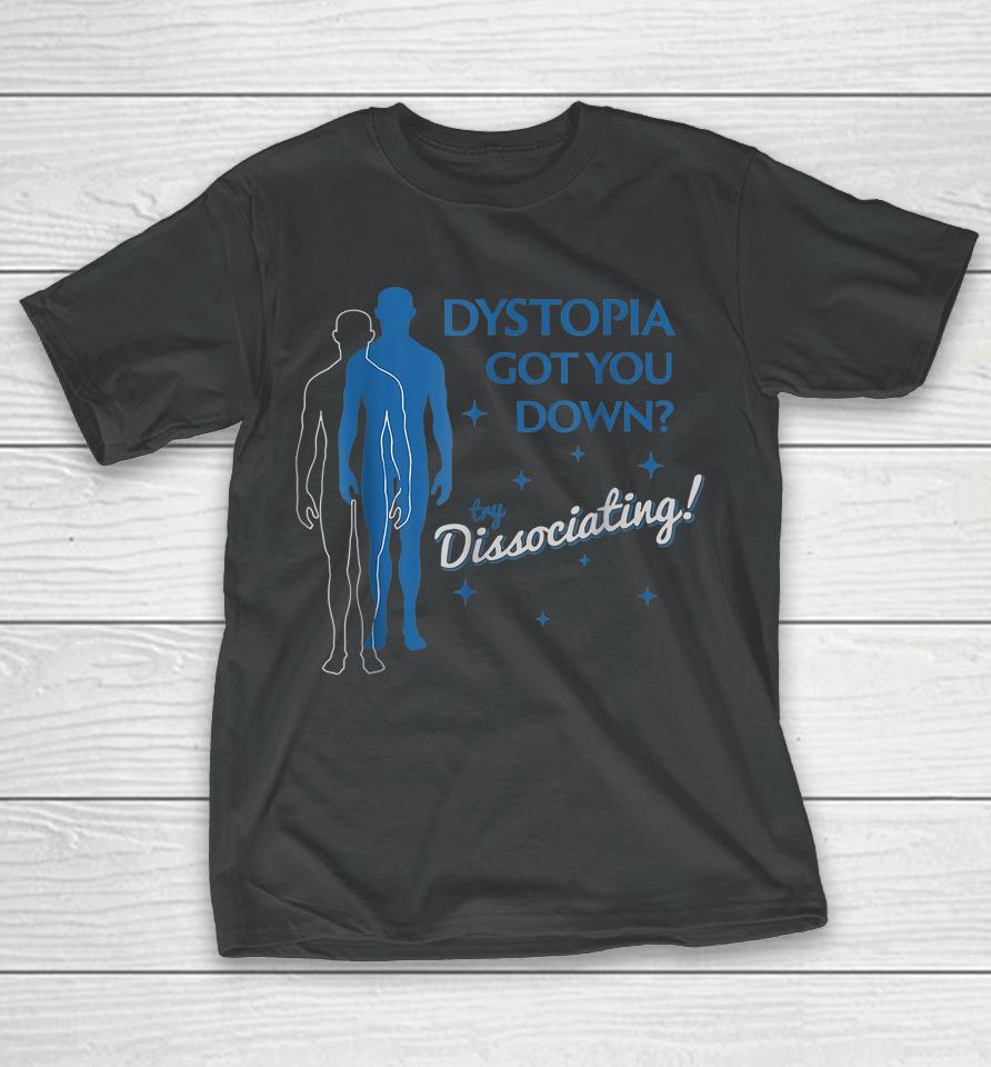 Dystopia Got You Down Try Dissociating T-Shirt