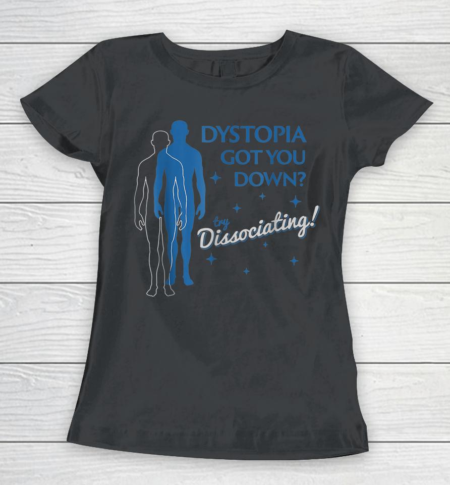 Dystopia Got You Down Try Dissociating Women T-Shirt