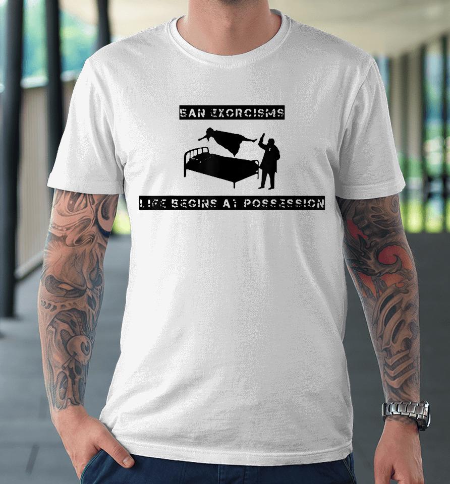 Ean Exorcisms Life Begins At Possession Premium T-Shirt