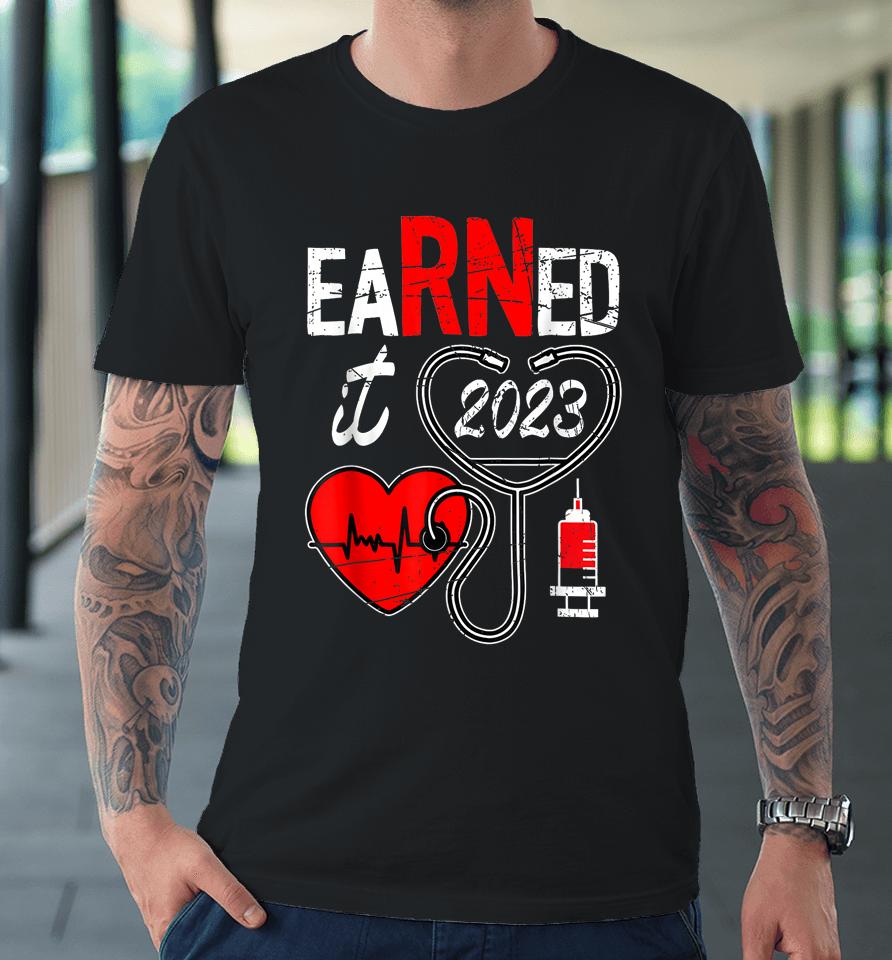 Earned It 2023 For Nurse Graduation Or Rn Lpn Class Of 2023 Premium T-Shirt