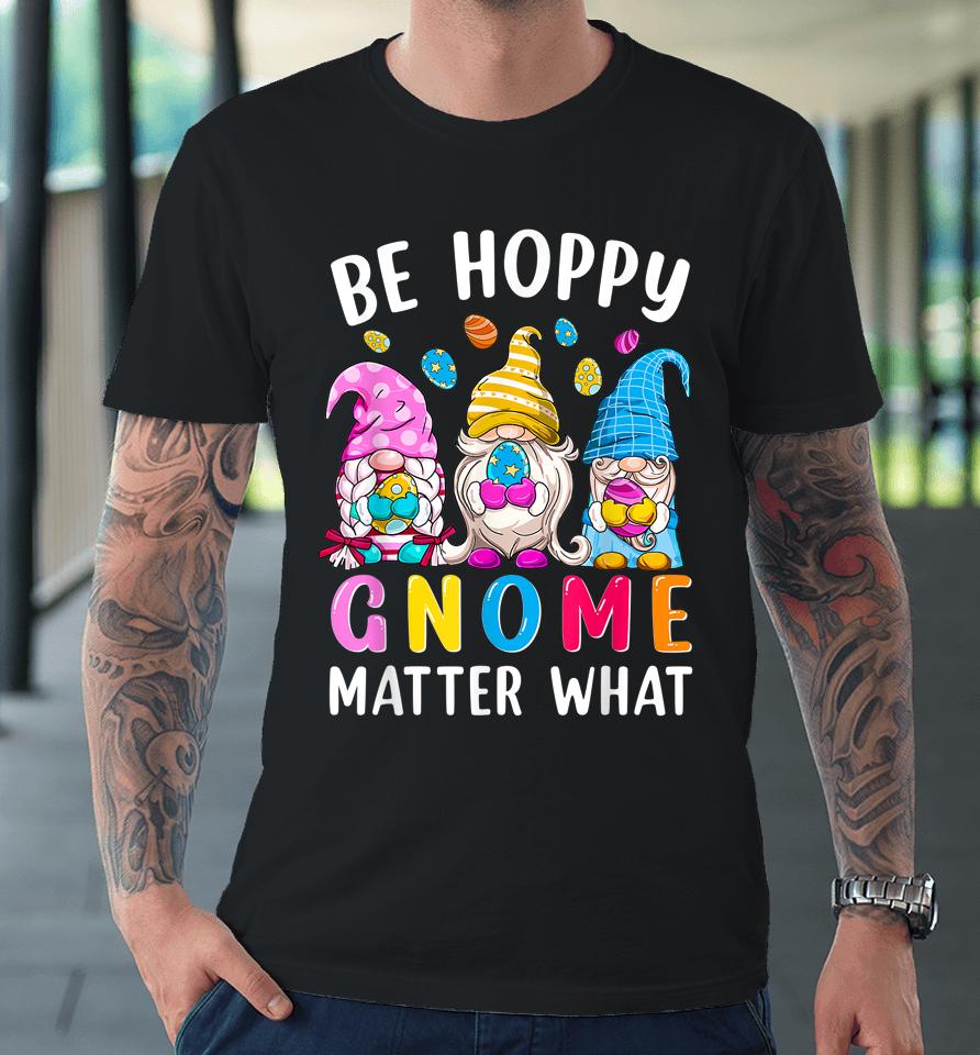 Easter Be Happy Gnome Matter What Spring Easter Bunny Eggs Premium T-Shirt