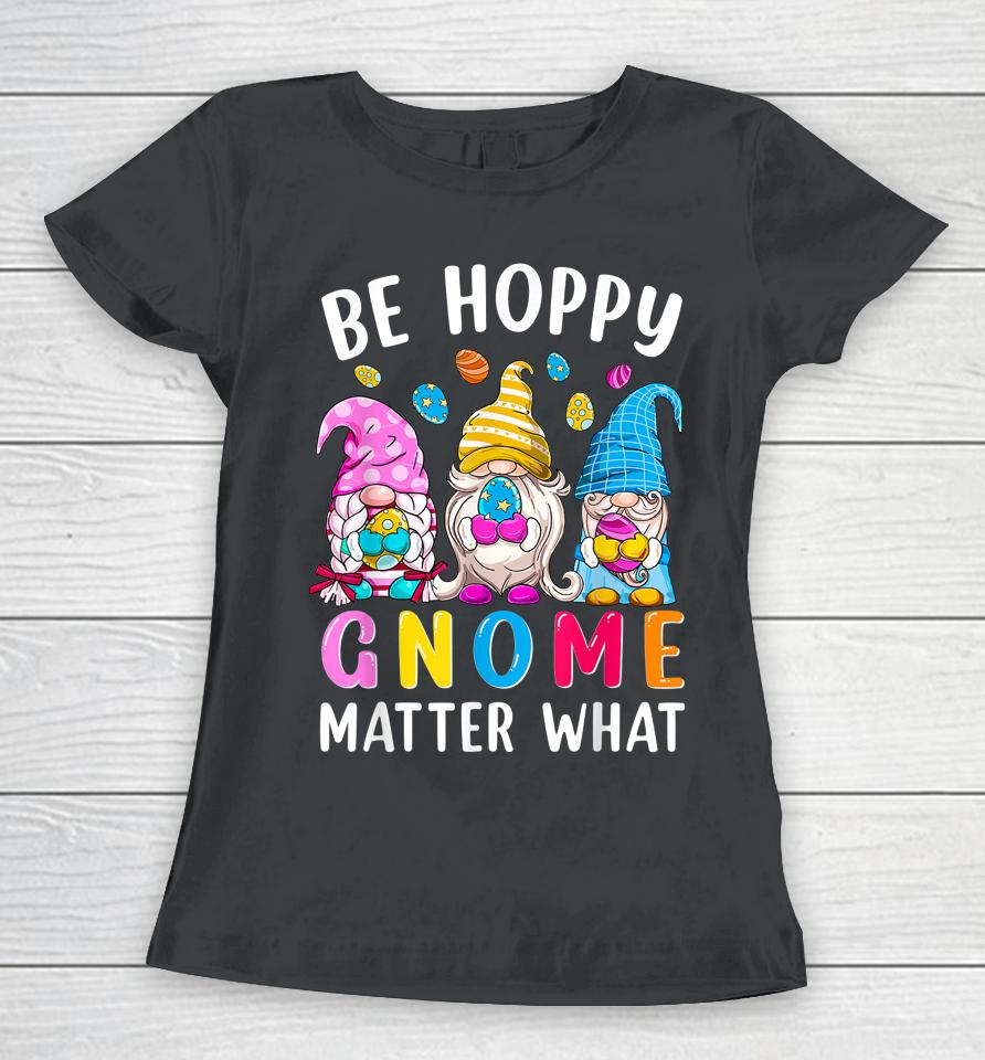 Easter Be Happy Gnome Matter What Spring Easter Bunny Eggs Women T-Shirt