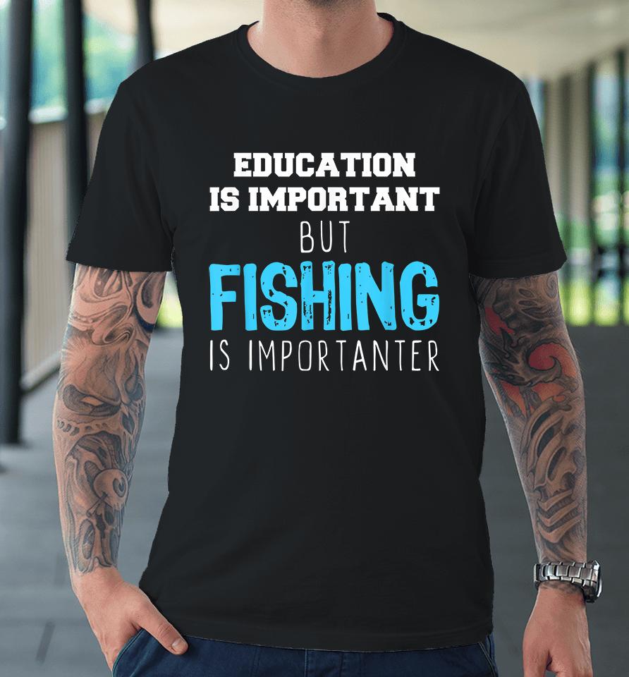 Education Is Important But Fishing Is Importanter Premium T-Shirt