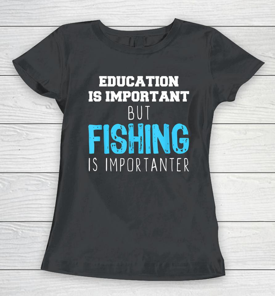 Education Is Important But Fishing Is Importanter Women T-Shirt