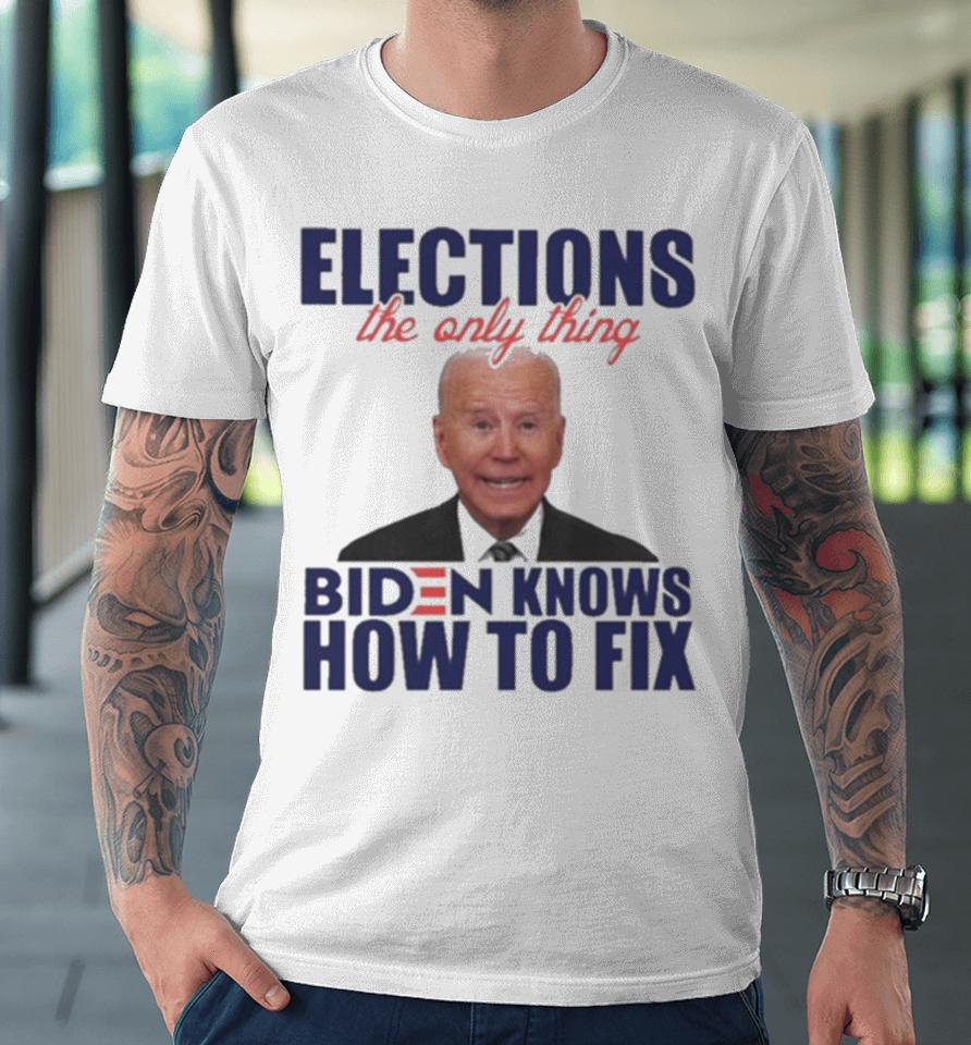 Elections The Only Thing Biden Know How To Fix Premium T-Shirt