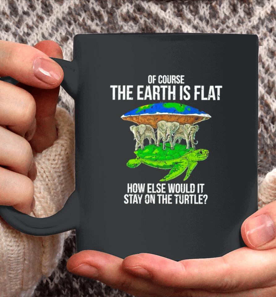 Elephant Of Course The Earth Is Flat How Else Would It Stay On The Turtle Coffee Mug