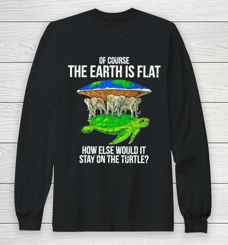 Elephant Of Course The Earth Is Flat How Else Would It Stay On The Turtle Long Sleeve T-Shirt